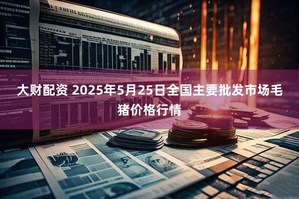 大财配资 2025年5月25日全国主要批发市场毛猪价格行情