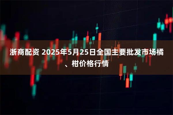 浙商配资 2025年5月25日全国主要批发市场橘、柑价格行情