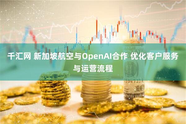 千汇网 新加坡航空与OpenAI合作 优化客户服务与运营流程