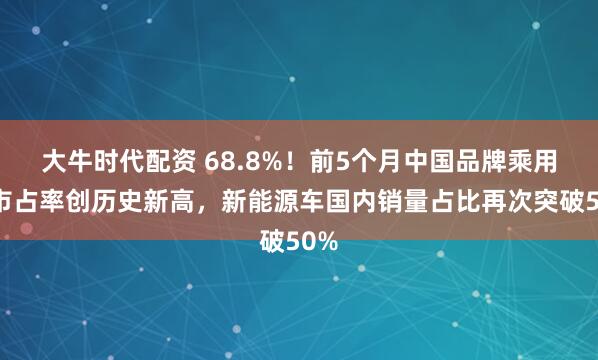 大牛时代配资 68.8%！前5个月中国品牌乘用车市占率创历史新高，新能源车国内销量占比再次突破50%