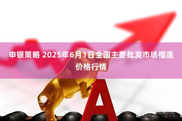 申银策略 2025年6月1日全国主要批发市场榴莲价格行情