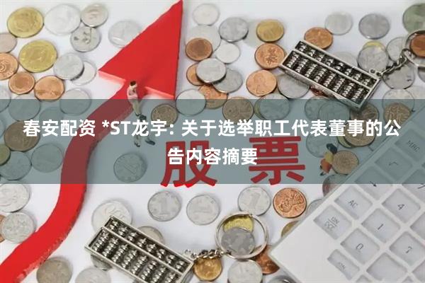 春安配资 *ST龙宇: 关于选举职工代表董事的公告内容摘要