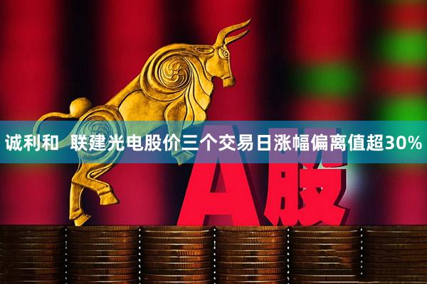 诚利和  联建光电股价三个交易日涨幅偏离值超30%