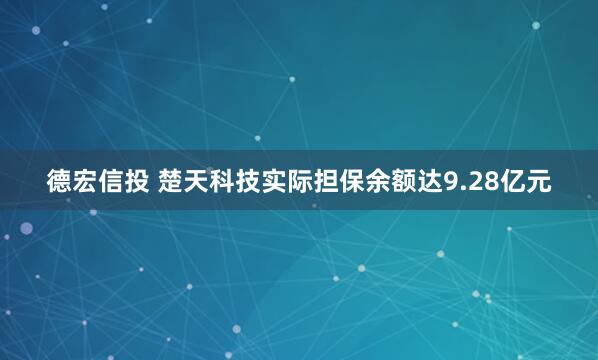 德宏信投 楚天科技实际担保余额达9.28亿元