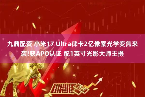 九鼎配资 小米17 Ultra徕卡2亿像素光学变焦来袭!获APO认证 配1英寸光影大师主摄