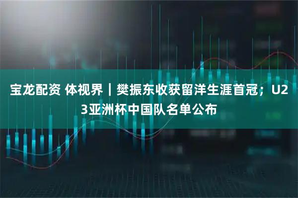 宝龙配资 体视界｜樊振东收获留洋生涯首冠；U23亚洲杯中国队名单公布