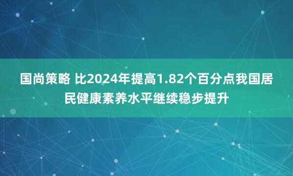 国尚策略 比2024年提高1.82个百分点我国居民健康素养水平继续稳步提升