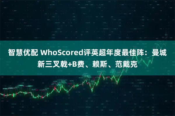 智慧优配 WhoScored评英超年度最佳阵：曼城新三叉戟+B费、赖斯、范戴克
