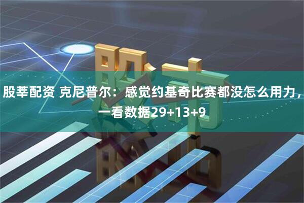 股莘配资 克尼普尔：感觉约基奇比赛都没怎么用力，一看数据29+13+9