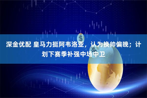 深金优配 皇马力挺阿韦洛亚，认为换帅偏晚；计划下赛季补强中场中卫