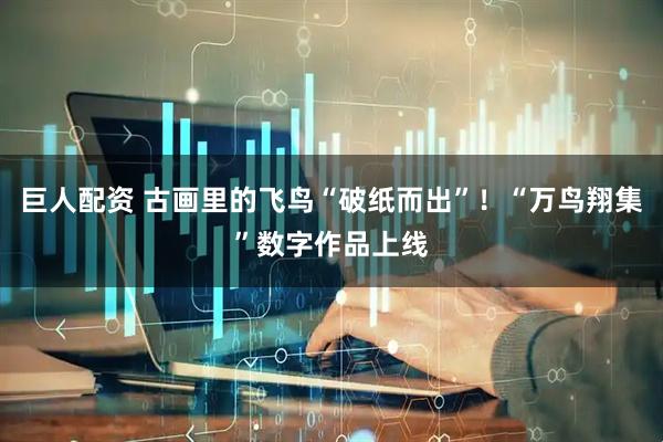 巨人配资 古画里的飞鸟“破纸而出”！“万鸟翔集”数字作品上线