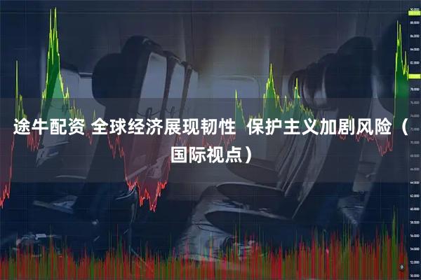 途牛配资 全球经济展现韧性  保护主义加剧风险（国际视点）