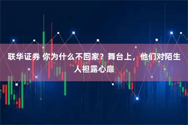 联华证券 你为什么不回家？舞台上，他们对陌生人袒露心扉