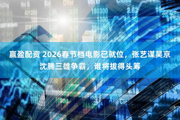 赢盈配资 2026春节档电影已就位，张艺谋吴京沈腾三雄争霸，谁将拔得头筹