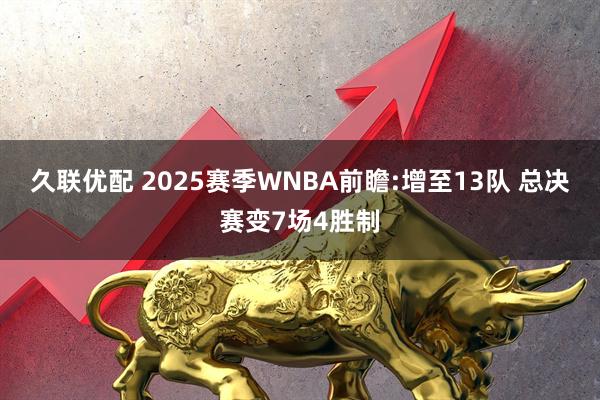 久联优配 2025赛季WNBA前瞻:增至13队 总决赛变7场4胜制