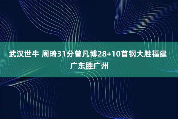 武汉世牛 周琦31分曾凡博28+10首钢大胜福建 广东胜广州