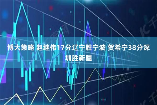 博大策略 赵继伟17分辽宁胜宁波 贺希宁38分深圳胜新疆