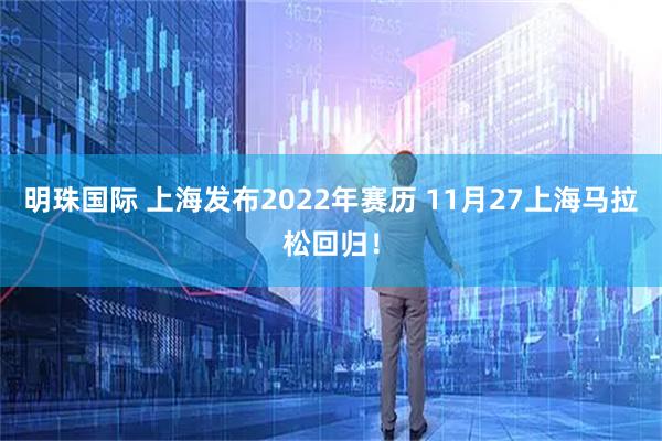 明珠国际 上海发布2022年赛历 11月27上海马拉松回归！