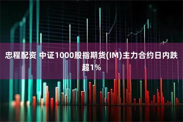 忠程配资 中证1000股指期货(IM)主力合约日内跌超1%