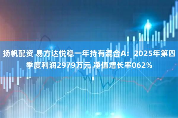 扬帆配资 易方达悦稳一年持有混合A：2025年第四季度利润2979万元 净值增长率062%