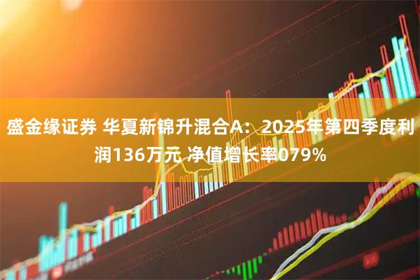 盛金缘证券 华夏新锦升混合A：2025年第四季度利润136万元 净值增长率079%