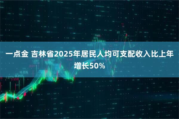 一点金 吉林省2025年居民人均可支配收入比上年增长50%