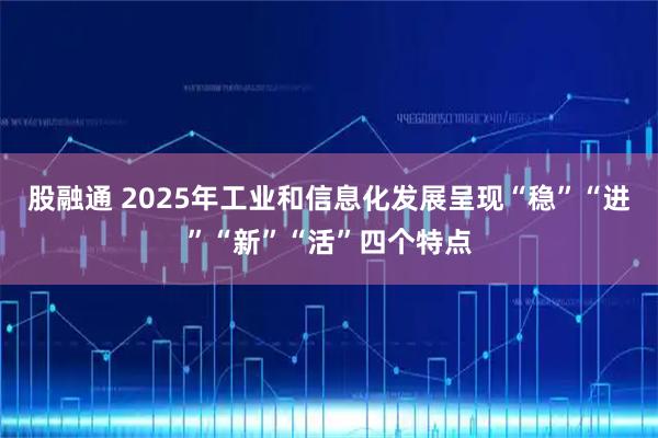 股融通 2025年工业和信息化发展呈现“稳”“进”“新”“活”四个特点
