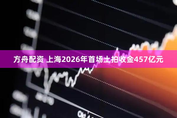 方舟配资 上海2026年首场土拍收金457亿元
