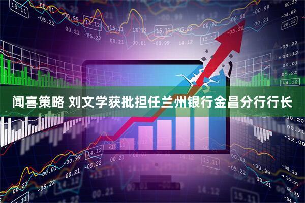 闻喜策略 刘文学获批担任兰州银行金昌分行行长
