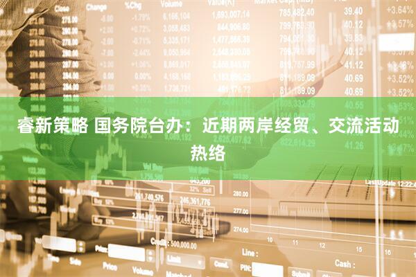 睿新策略 国务院台办:近期两岸经贸、交流活动热络