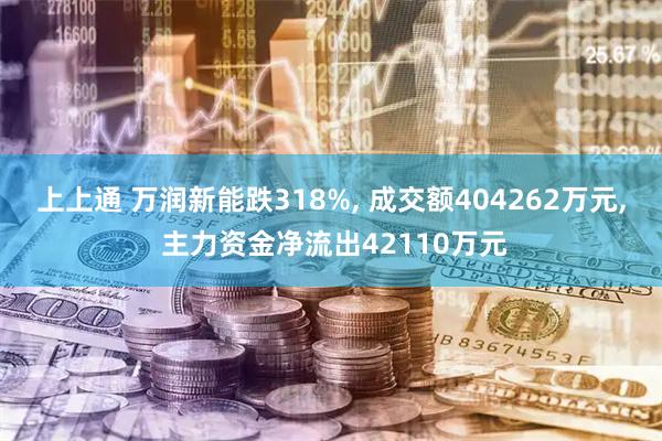 上上通 万润新能跌318%, 成交额404262万元, 主力资金净流出42110万元