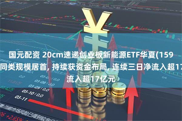 国元配资 20cm速递创业板新能源ETF华夏(159368)同类规模居首, 持续获资金布局, 连续三日净流入超17亿元