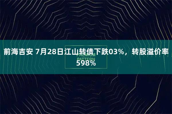 前海吉安 7月28日江山转债下跌03%，转股溢价率598%