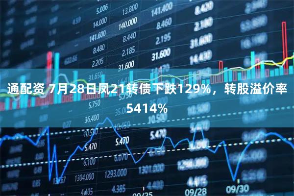 通配资 7月28日凤21转债下跌129%，转股溢价率5414%