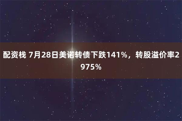 配资栈 7月28日美诺转债下跌141%，转股溢价率2975%