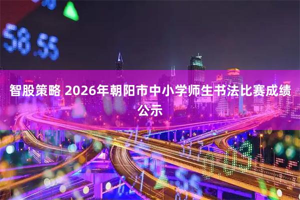 智股策略 2026年朝阳市中小学师生书法比赛成绩公示