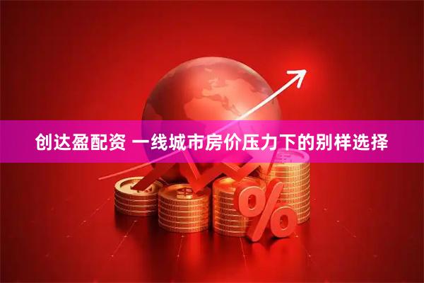 创达盈配资 一线城市房价压力下的别样选择